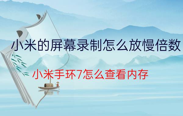 小米的屏幕录制怎么放慢倍数 小米手环7怎么查看内存？